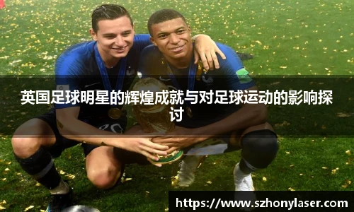 英国足球明星的辉煌成就与对足球运动的影响探讨